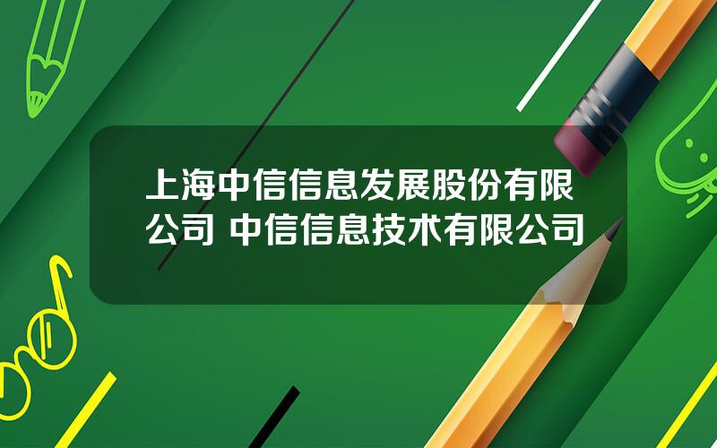 上海中信信息发展股份有限公司 中信信息技术有限公司